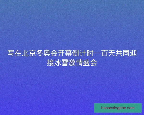 写在北京冬奥会开幕倒计时一百天共同迎接冰雪激情盛会