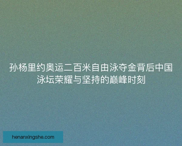 孙杨里约奥运二百米自由泳夺金背后中国泳坛荣耀与坚持的巅峰时刻