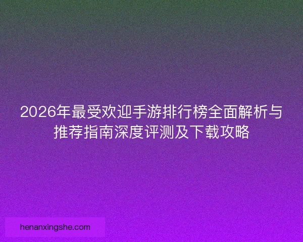 2026年最受欢迎手游排行榜全面解析与推荐指南深度评测及下载攻略