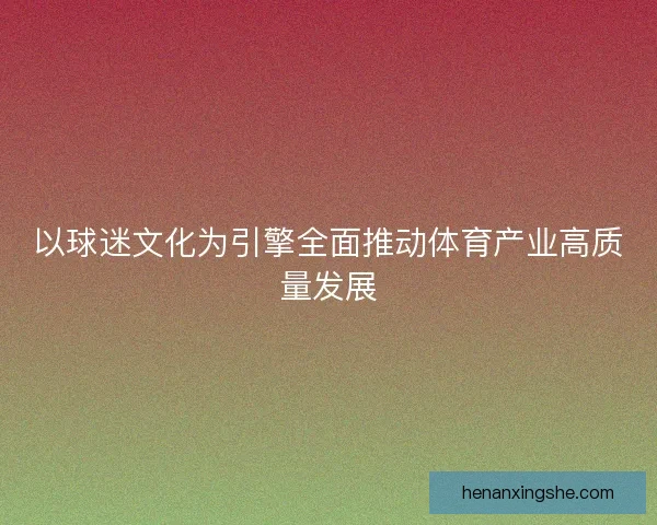 以球迷文化为引擎全面推动体育产业高质量发展